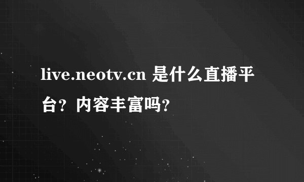 live.neotv.cn 是什么直播平台？内容丰富吗？