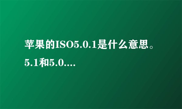 苹果的ISO5.0.1是什么意思。5.1和5.0.1是同一个版本的么？