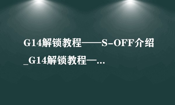 G14解锁教程——S-OFF介绍_G14解锁教程——S-OFF是什么