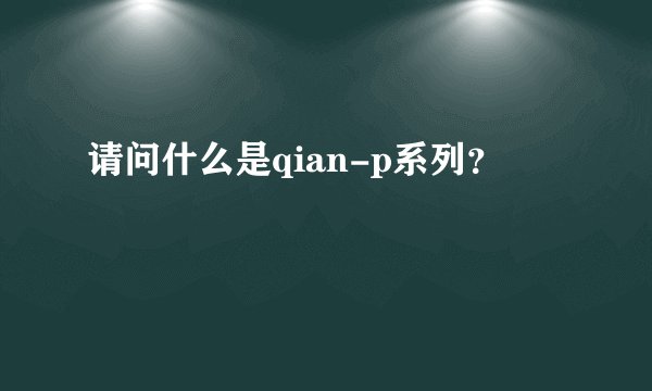请问什么是qian-p系列？