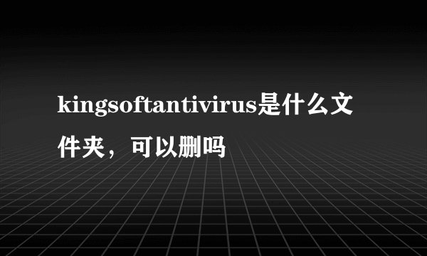 kingsoftantivirus是什么文件夹，可以删吗