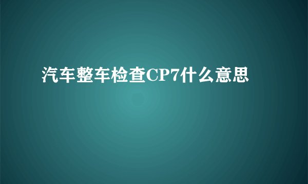 汽车整车检查CP7什么意思
