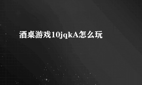 酒桌游戏10jqkA怎么玩