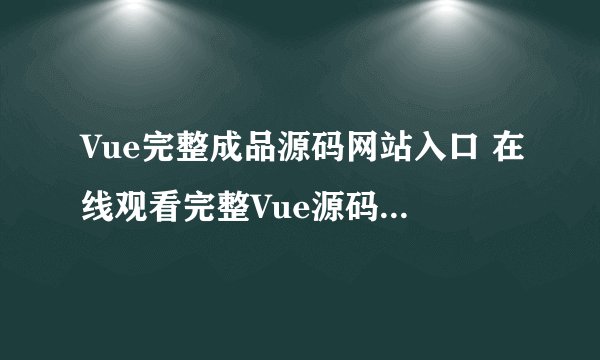 Vue完整成品源码网站入口 在线观看完整Vue源码成品网址