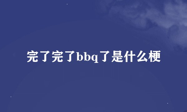 完了完了bbq了是什么梗
