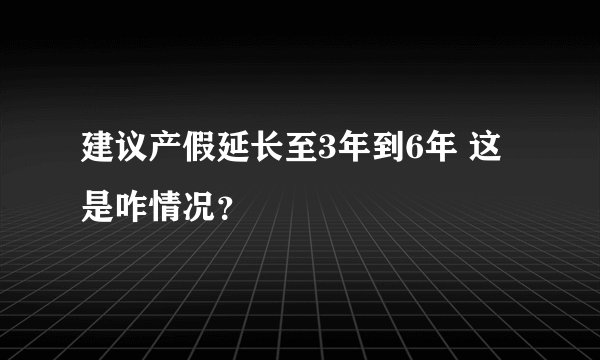 建议产假延长至3年到6年 这是咋情况？