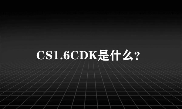CS1.6CDK是什么？
