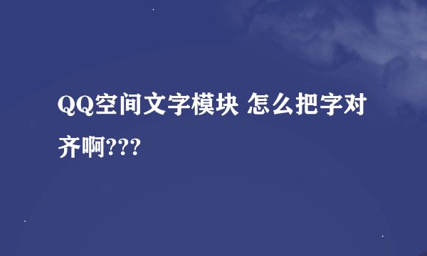 QQ空间文字模块 怎么把字对齐啊???