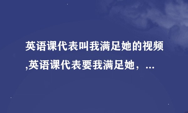 英语课代表叫我满足她的视频,英语课代表要我满足她，我该怎么办？
