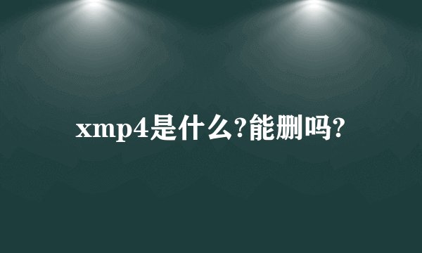 xmp4是什么?能删吗?