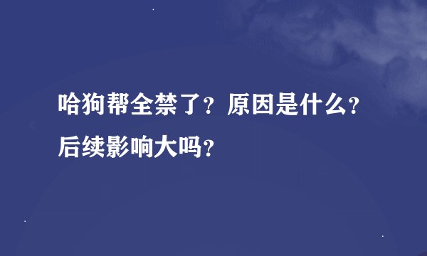 哈狗帮全禁了？原因是什么？后续影响大吗？