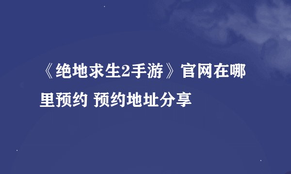 《绝地求生2手游》官网在哪里预约 预约地址分享