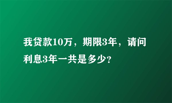 我贷款10万，期限3年，请问利息3年一共是多少？