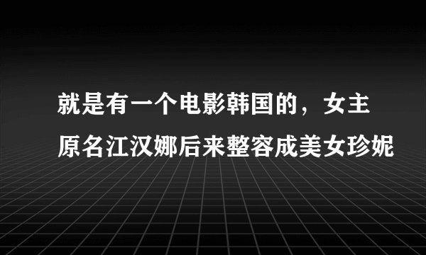 就是有一个电影韩国的，女主原名江汉娜后来整容成美女珍妮