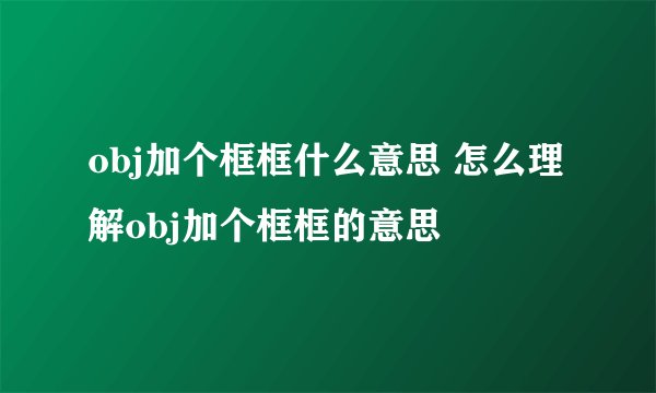 obj加个框框什么意思 怎么理解obj加个框框的意思