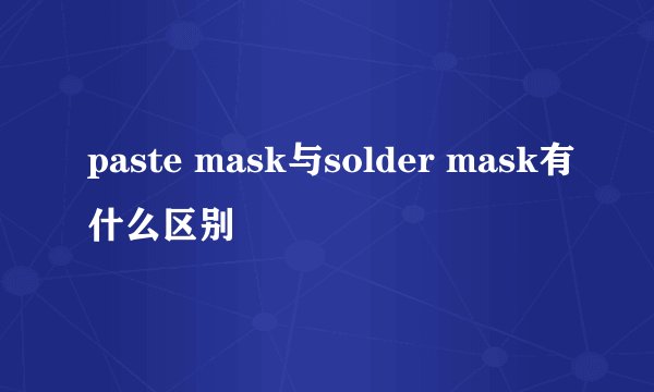 paste mask与solder mask有什么区别