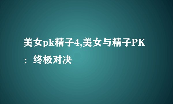 美女pk精子4,美女与精子PK：终极对决