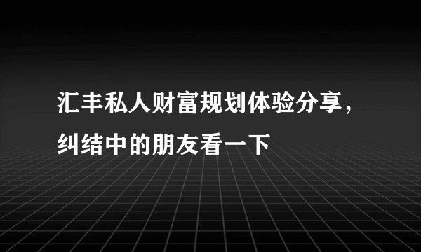 汇丰私人财富规划体验分享，纠结中的朋友看一下