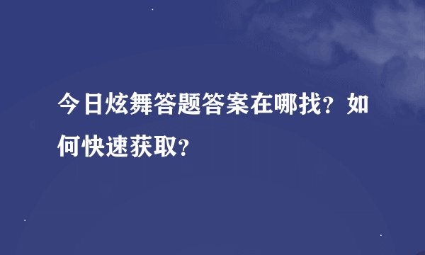 今日炫舞答题答案在哪找？如何快速获取？