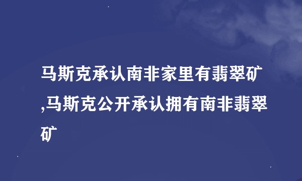 马斯克承认南非家里有翡翠矿,马斯克公开承认拥有南非翡翠矿