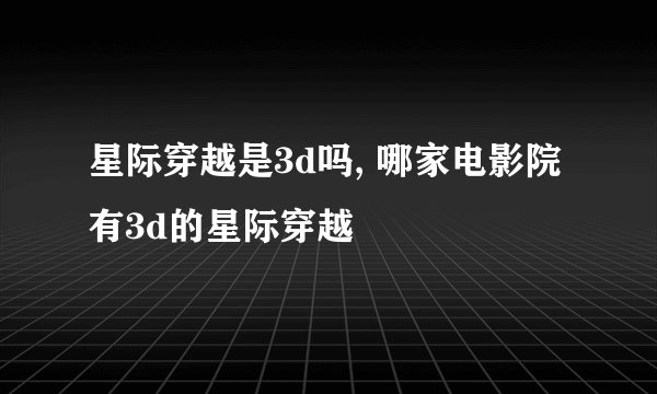 星际穿越是3d吗, 哪家电影院有3d的星际穿越