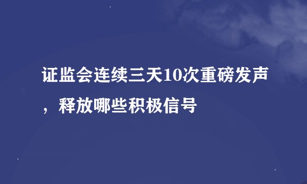 证监会连续三天10次重磅发声，释放哪些积极信号