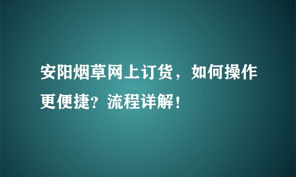 安阳烟草网上订货，如何操作更便捷？流程详解！