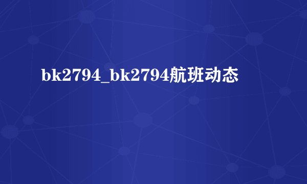 bk2794_bk2794航班动态