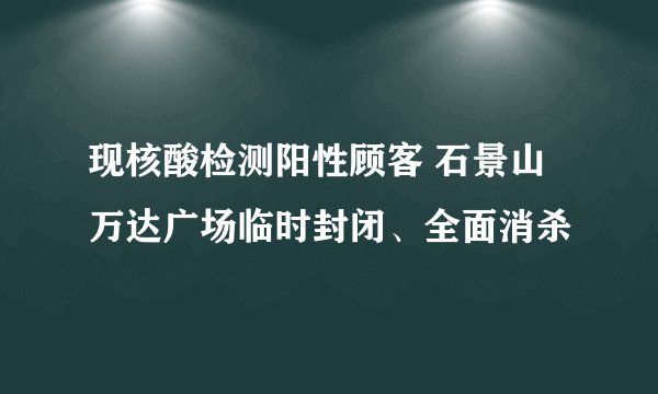 现核酸检测阳性顾客 石景山万达广场临时封闭、全面消杀