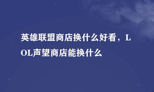 英雄联盟商店换什么好看，LOL声望商店能换什么