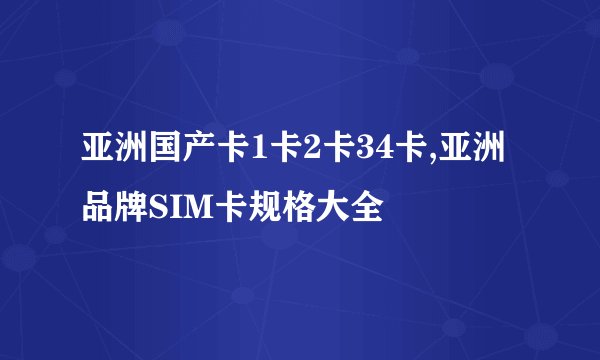 亚洲国产卡1卡2卡34卡,亚洲品牌SIM卡规格大全