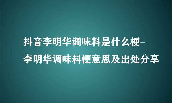 抖音李明华调味料是什么梗-李明华调味料梗意思及出处分享