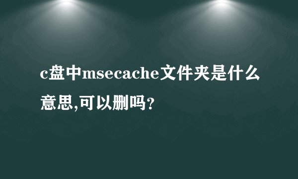 c盘中msecache文件夹是什么意思,可以删吗？