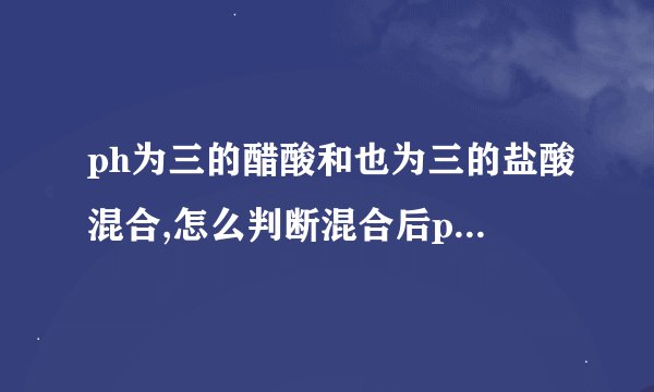 ph为三的醋酸和也为三的盐酸混合,怎么判断混合后ph与三哪