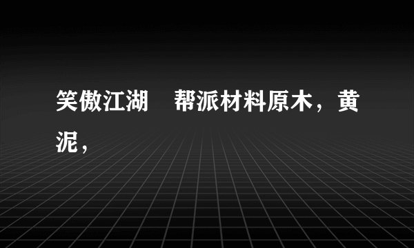 笑傲江湖 帮派材料原木，黄泥，