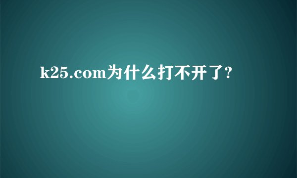 k25.com为什么打不开了?