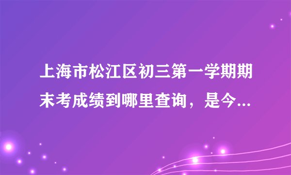 上海市松江区初三第一学期期末考成绩到哪里查询，是今年这次的。就这几天考试的