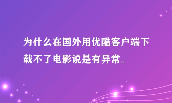 为什么在国外用优酷客户端下载不了电影说是有异常。