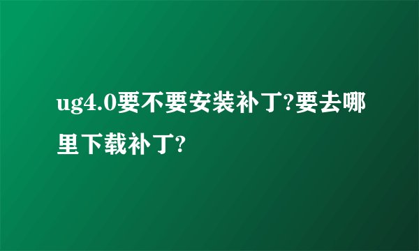 ug4.0要不要安装补丁?要去哪里下载补丁?