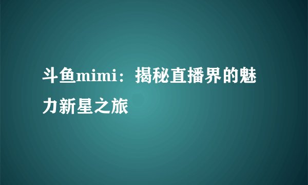 斗鱼mimi：揭秘直播界的魅力新星之旅