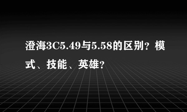 澄海3C5.49与5.58的区别？模式、技能、英雄？