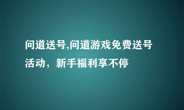 问道送号,问道游戏免费送号活动，新手福利享不停