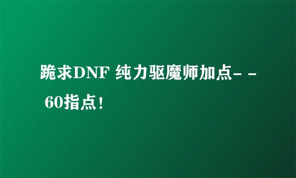 跪求DNF 纯力驱魔师加点- - 60指点！