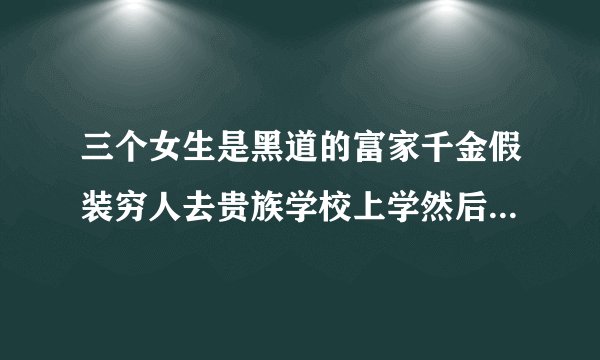三个女生是黑道的富家千金假装穷人去贵族学校上学然后…的小说