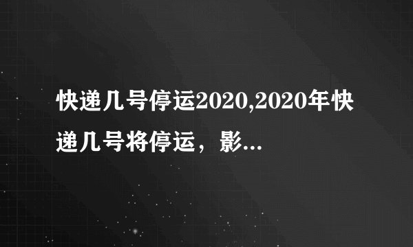 快递几号停运2020,2020年快递几号将停运，影响物流服务！