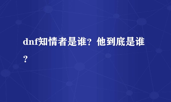 dnf知情者是谁？他到底是谁？