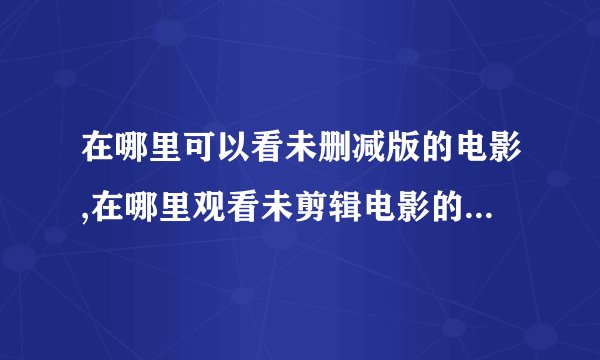在哪里可以看未删减版的电影,在哪里观看未剪辑电影的完整版本