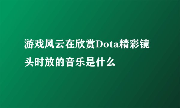 游戏风云在欣赏Dota精彩镜头时放的音乐是什么