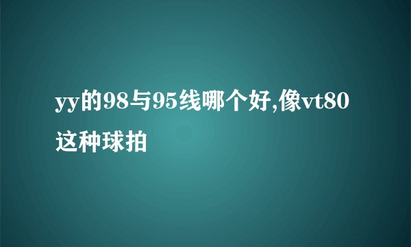 yy的98与95线哪个好,像vt80这种球拍