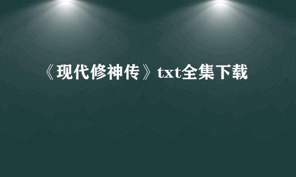 《现代修神传》txt全集下载